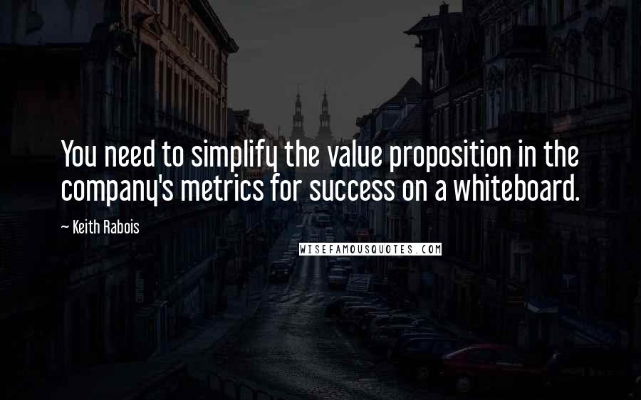 Keith Rabois Quotes: You need to simplify the value proposition in the company's metrics for success on a whiteboard.