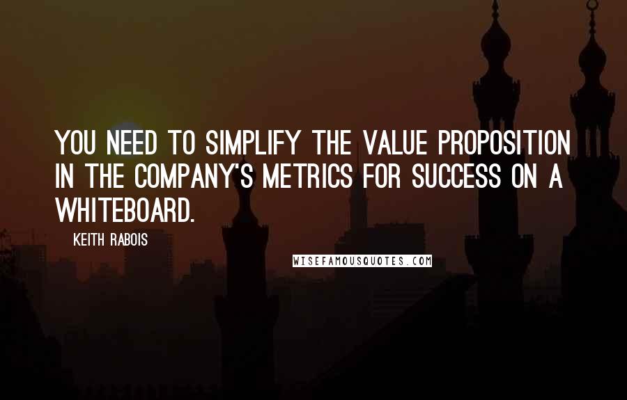 Keith Rabois Quotes: You need to simplify the value proposition in the company's metrics for success on a whiteboard.
