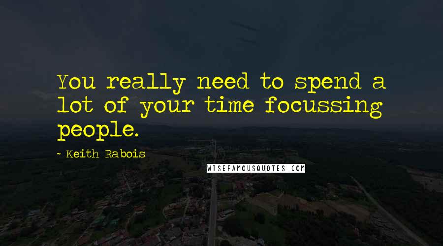 Keith Rabois Quotes: You really need to spend a lot of your time focussing people.