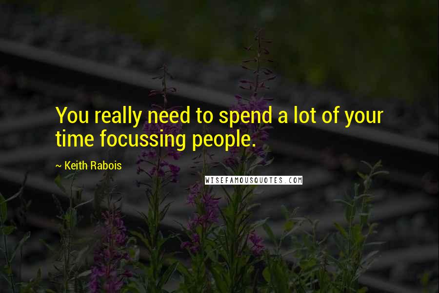 Keith Rabois Quotes: You really need to spend a lot of your time focussing people.