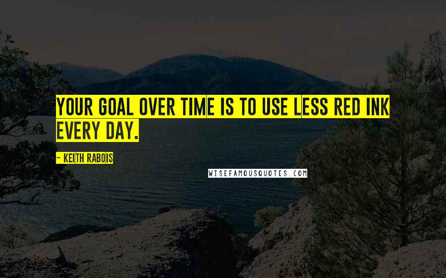 Keith Rabois Quotes: Your goal over time is to use less red ink every day.