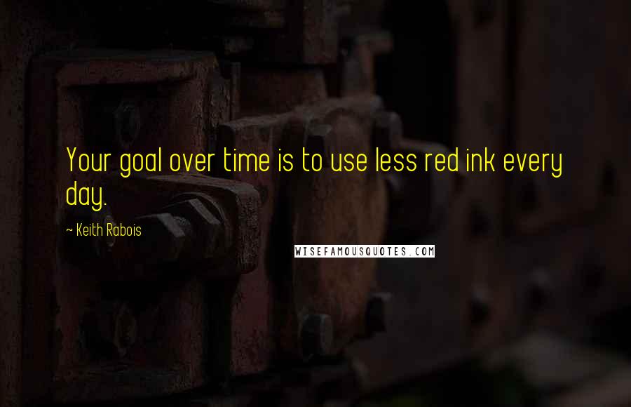 Keith Rabois Quotes: Your goal over time is to use less red ink every day.