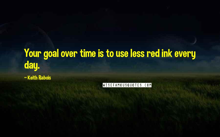 Keith Rabois Quotes: Your goal over time is to use less red ink every day.