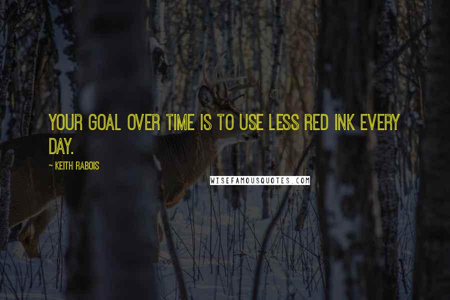 Keith Rabois Quotes: Your goal over time is to use less red ink every day.