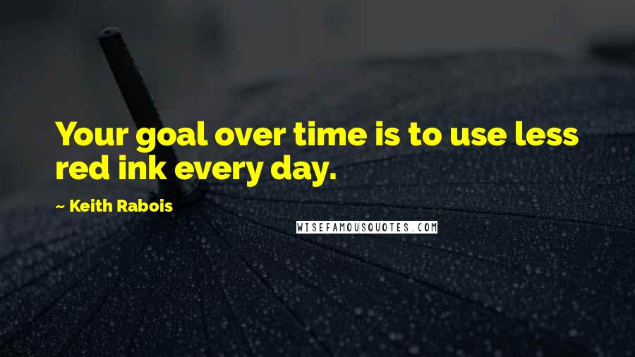 Keith Rabois Quotes: Your goal over time is to use less red ink every day.