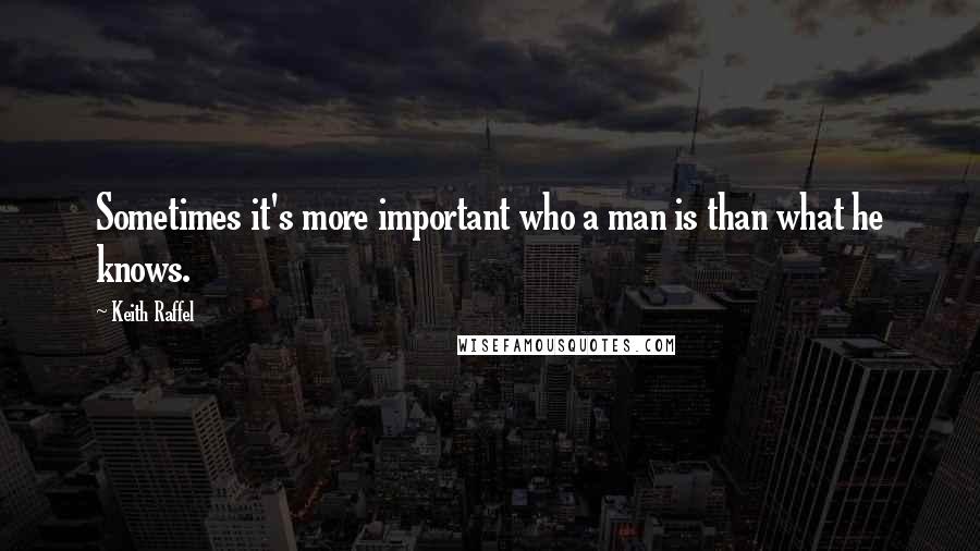Keith Raffel Quotes: Sometimes it's more important who a man is than what he knows.