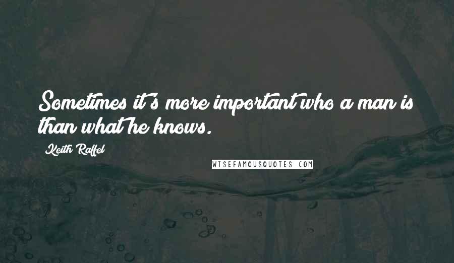 Keith Raffel Quotes: Sometimes it's more important who a man is than what he knows.