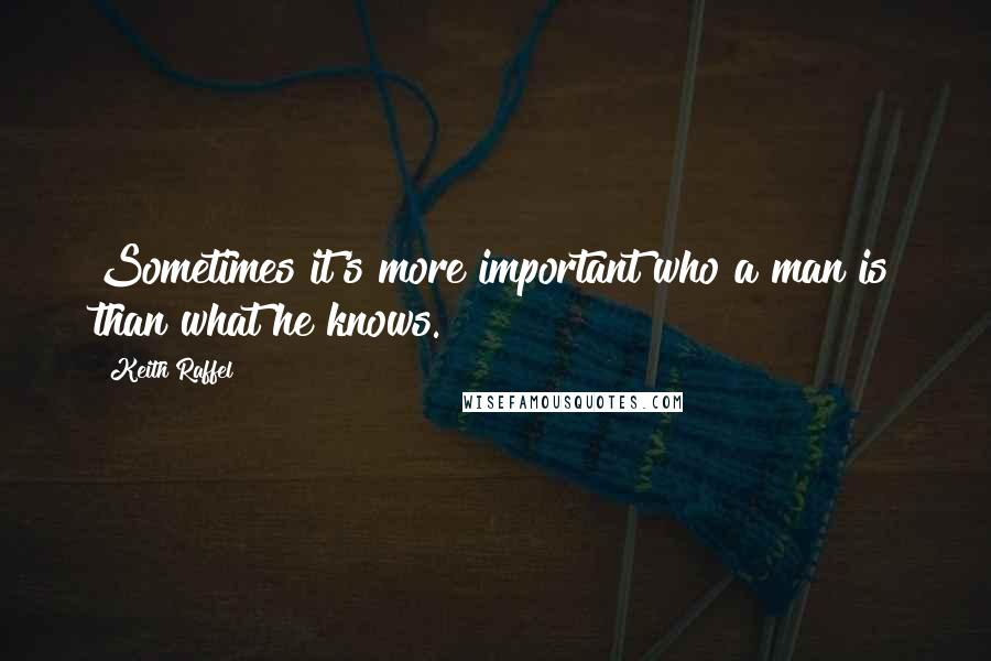 Keith Raffel Quotes: Sometimes it's more important who a man is than what he knows.