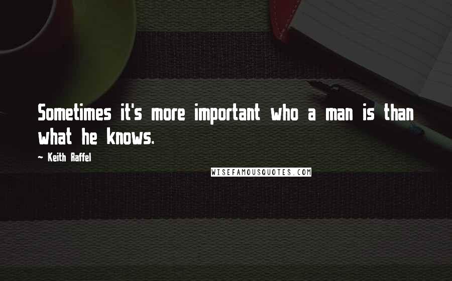 Keith Raffel Quotes: Sometimes it's more important who a man is than what he knows.