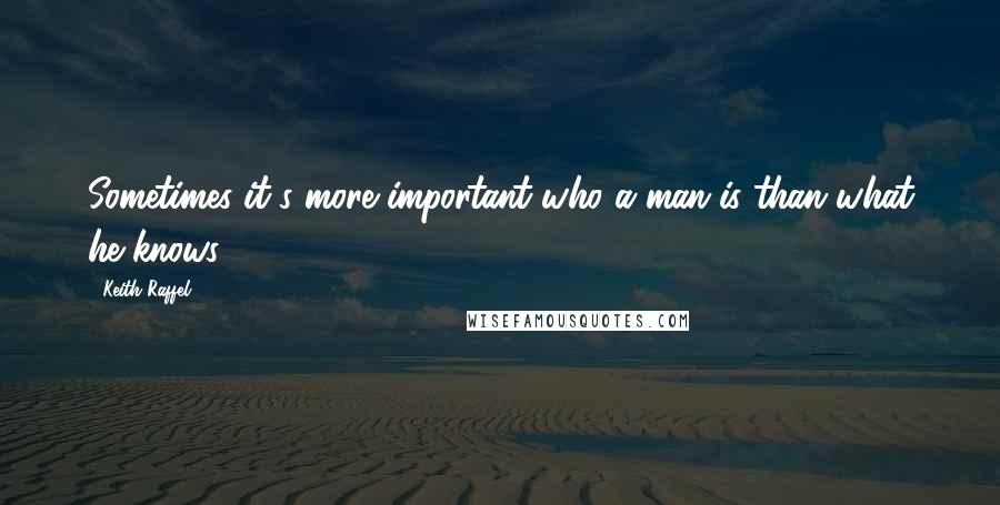 Keith Raffel Quotes: Sometimes it's more important who a man is than what he knows.