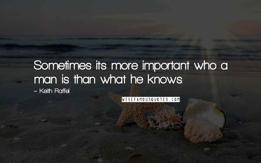 Keith Raffel Quotes: Sometimes it's more important who a man is than what he knows.