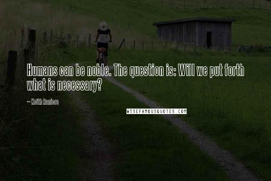 Keith Raniere Quotes: Humans can be noble. The question is: Will we put forth what is necessary?