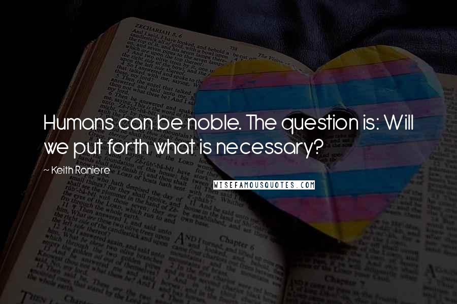 Keith Raniere Quotes: Humans can be noble. The question is: Will we put forth what is necessary?