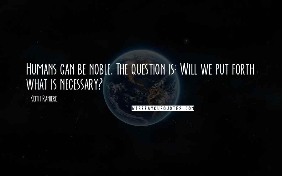 Keith Raniere Quotes: Humans can be noble. The question is: Will we put forth what is necessary?