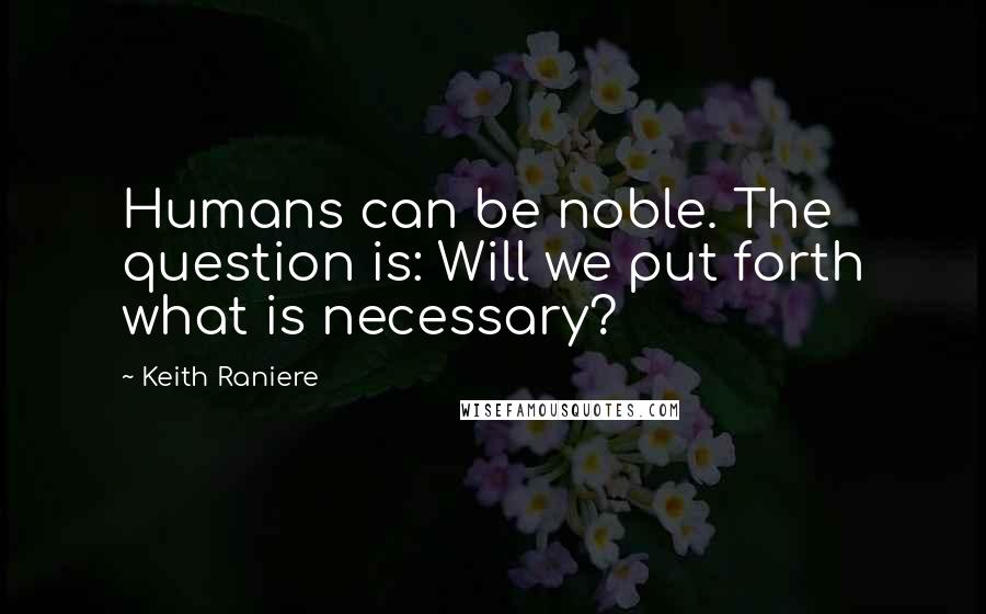 Keith Raniere Quotes: Humans can be noble. The question is: Will we put forth what is necessary?
