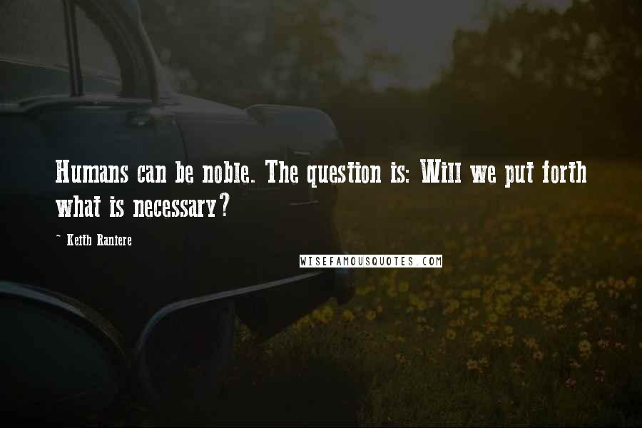 Keith Raniere Quotes: Humans can be noble. The question is: Will we put forth what is necessary?