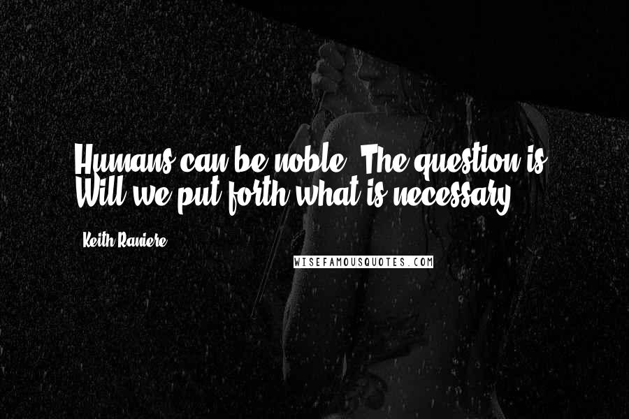 Keith Raniere Quotes: Humans can be noble. The question is: Will we put forth what is necessary?