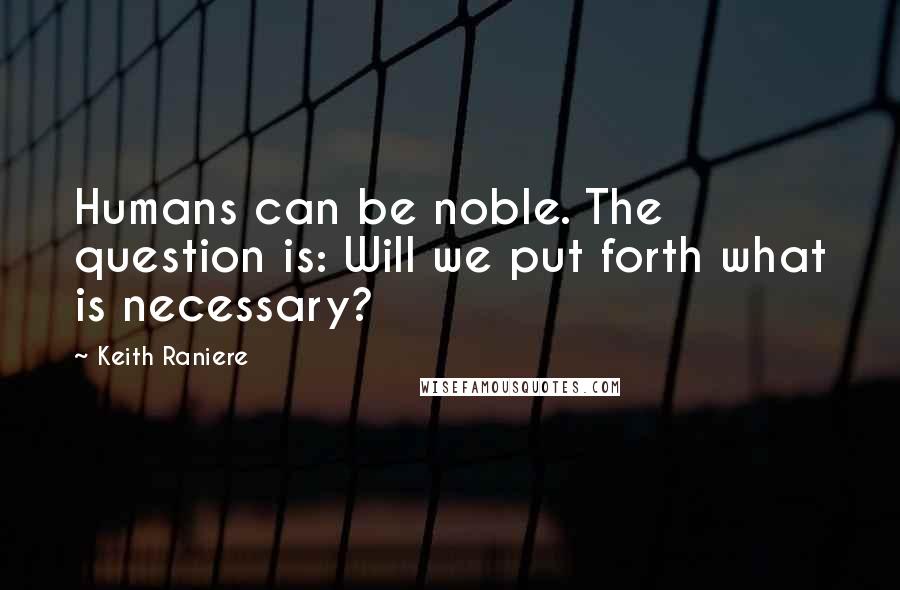 Keith Raniere Quotes: Humans can be noble. The question is: Will we put forth what is necessary?