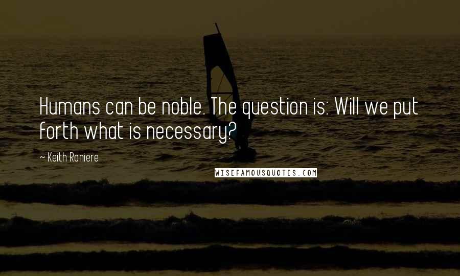 Keith Raniere Quotes: Humans can be noble. The question is: Will we put forth what is necessary?