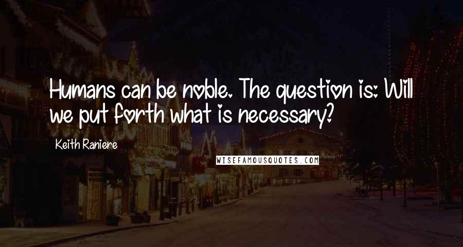 Keith Raniere Quotes: Humans can be noble. The question is: Will we put forth what is necessary?