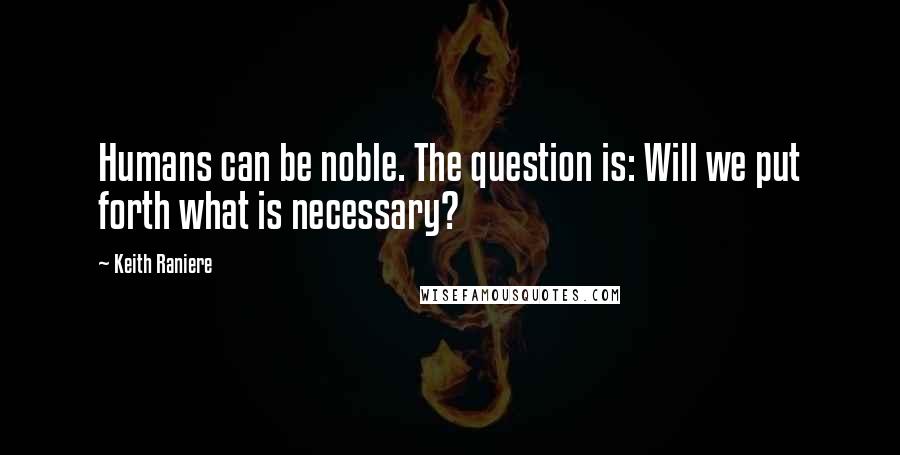 Keith Raniere Quotes: Humans can be noble. The question is: Will we put forth what is necessary?