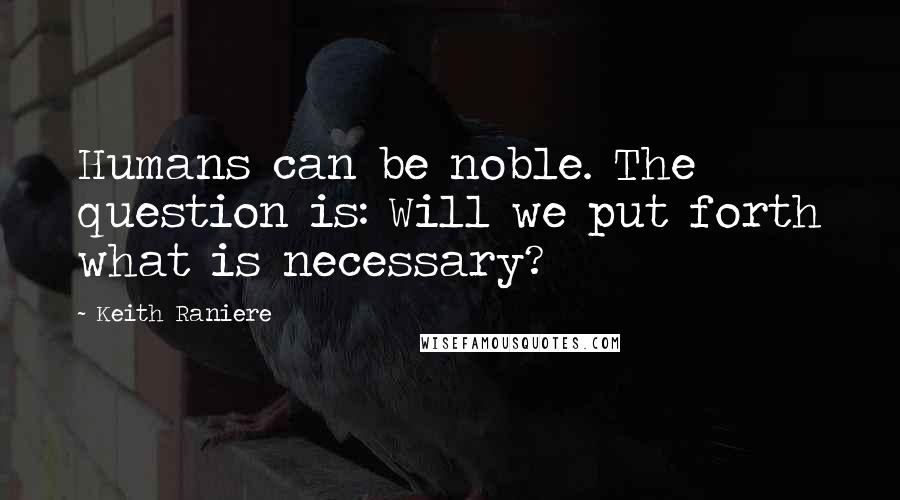 Keith Raniere Quotes: Humans can be noble. The question is: Will we put forth what is necessary?