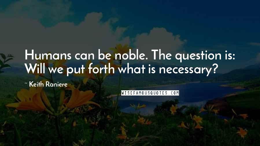 Keith Raniere Quotes: Humans can be noble. The question is: Will we put forth what is necessary?