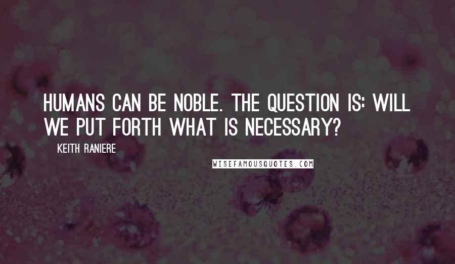 Keith Raniere Quotes: Humans can be noble. The question is: Will we put forth what is necessary?