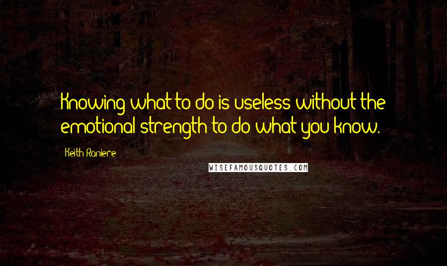 Keith Raniere Quotes: Knowing what to do is useless without the emotional strength to do what you know.