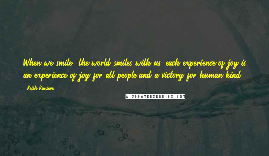 Keith Raniere Quotes: When we smile, the world smiles with us: each experience of joy is an experience of joy for all people and a victory for human kind.