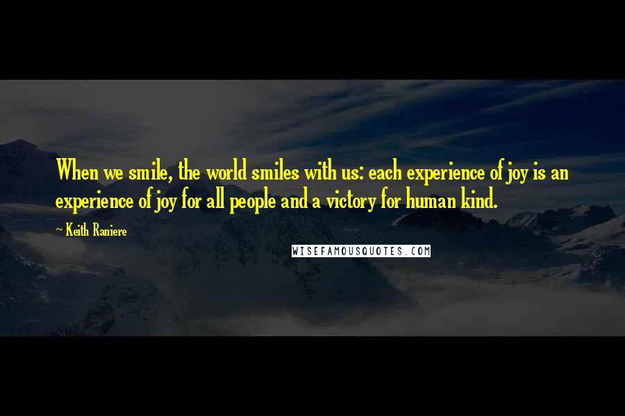 Keith Raniere Quotes: When we smile, the world smiles with us: each experience of joy is an experience of joy for all people and a victory for human kind.