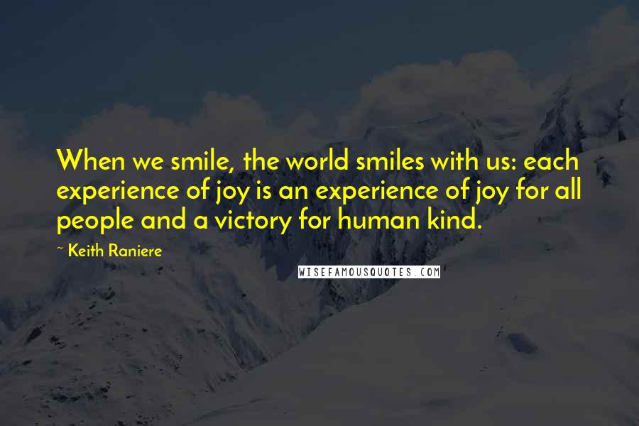 Keith Raniere Quotes: When we smile, the world smiles with us: each experience of joy is an experience of joy for all people and a victory for human kind.