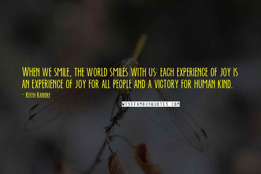 Keith Raniere Quotes: When we smile, the world smiles with us: each experience of joy is an experience of joy for all people and a victory for human kind.