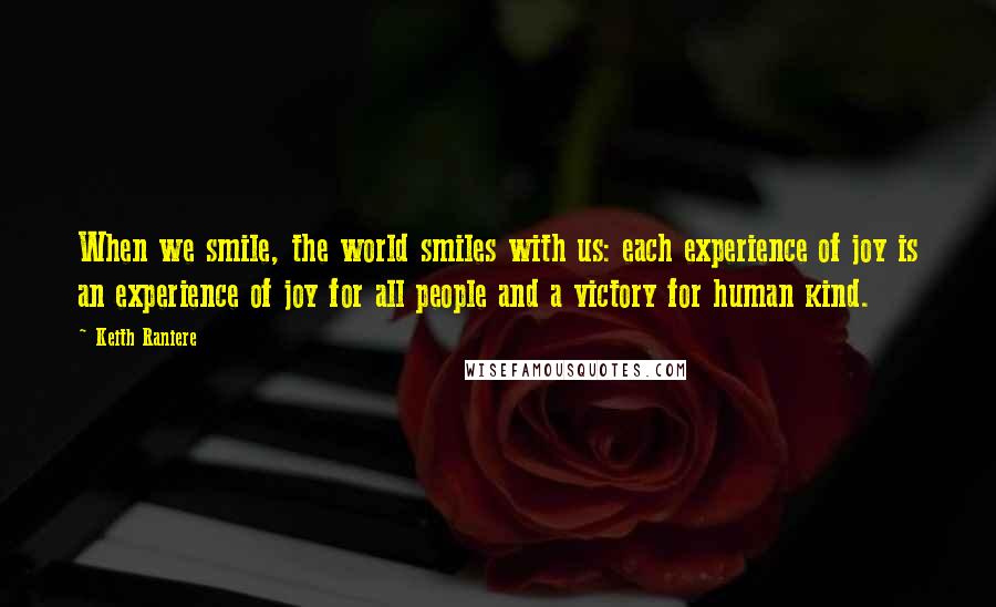 Keith Raniere Quotes: When we smile, the world smiles with us: each experience of joy is an experience of joy for all people and a victory for human kind.