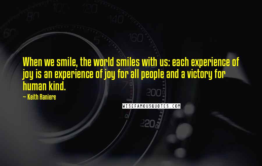 Keith Raniere Quotes: When we smile, the world smiles with us: each experience of joy is an experience of joy for all people and a victory for human kind.