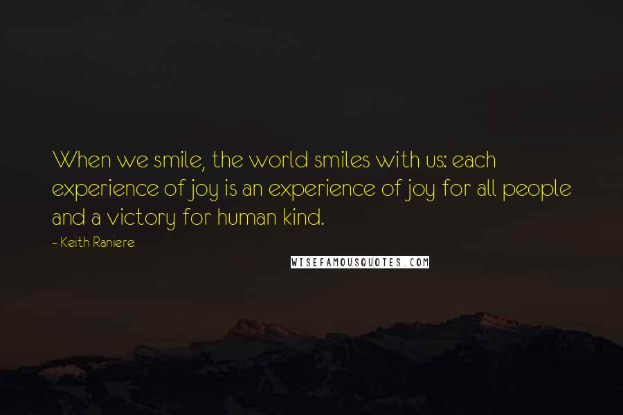 Keith Raniere Quotes: When we smile, the world smiles with us: each experience of joy is an experience of joy for all people and a victory for human kind.