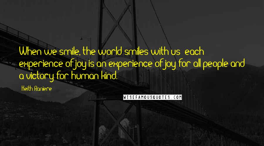 Keith Raniere Quotes: When we smile, the world smiles with us: each experience of joy is an experience of joy for all people and a victory for human kind.