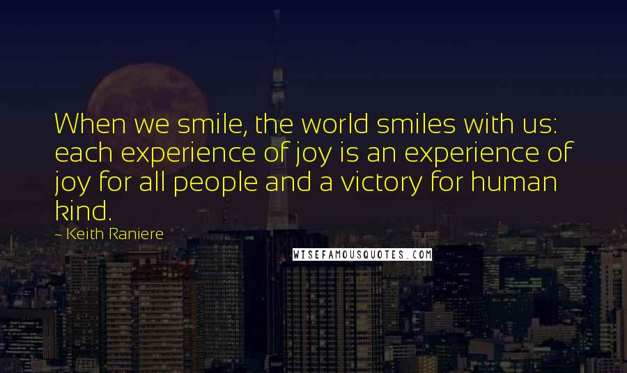 Keith Raniere Quotes: When we smile, the world smiles with us: each experience of joy is an experience of joy for all people and a victory for human kind.