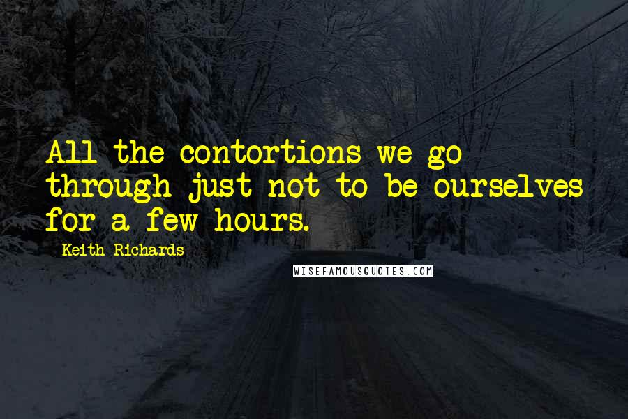 Keith Richards Quotes: All the contortions we go through just not to be ourselves for a few hours.