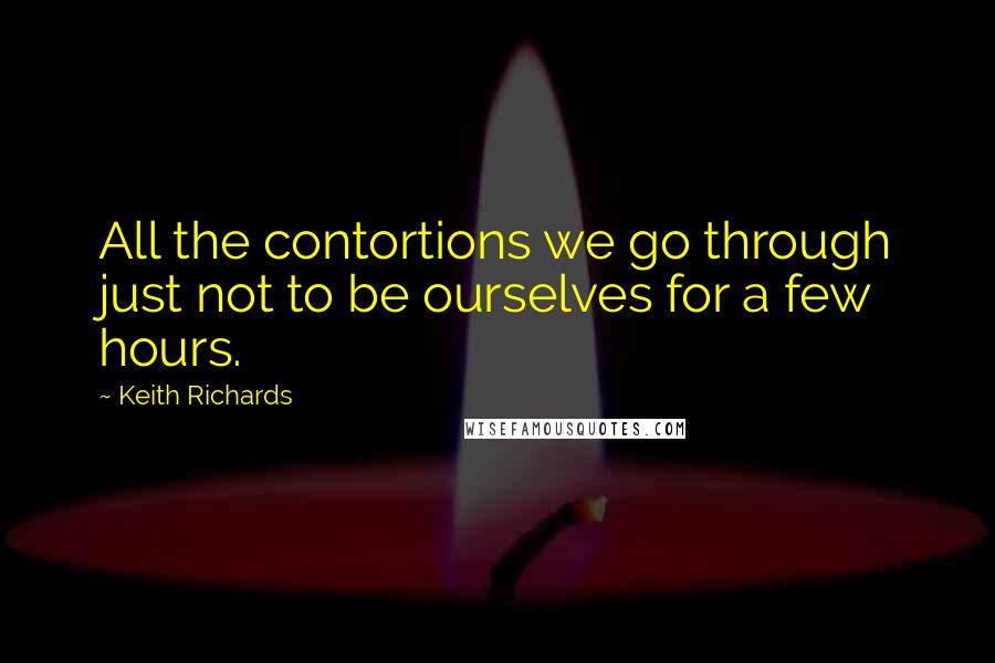 Keith Richards Quotes: All the contortions we go through just not to be ourselves for a few hours.