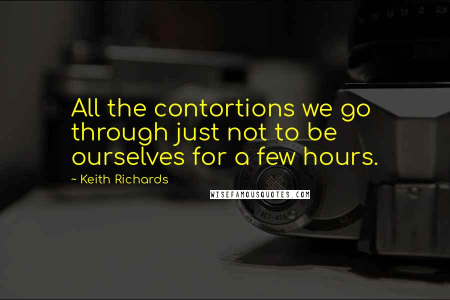 Keith Richards Quotes: All the contortions we go through just not to be ourselves for a few hours.