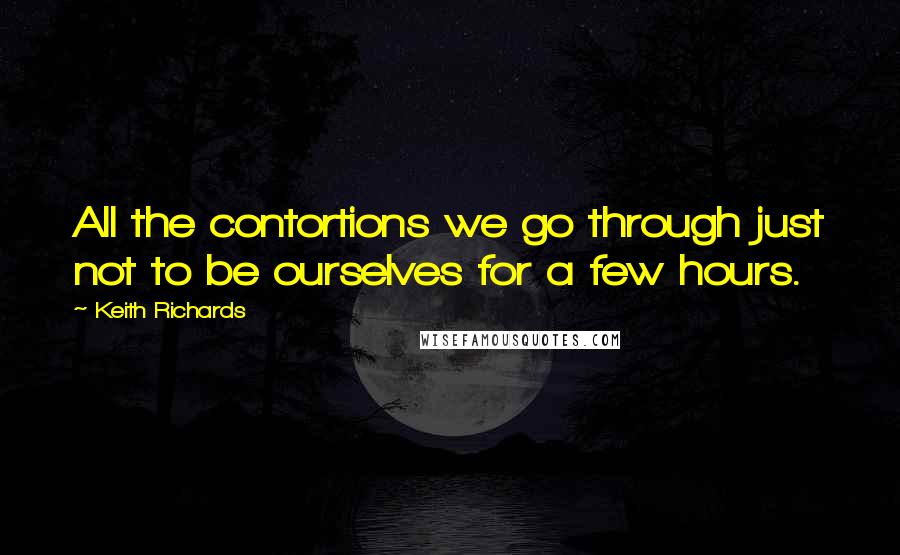 Keith Richards Quotes: All the contortions we go through just not to be ourselves for a few hours.