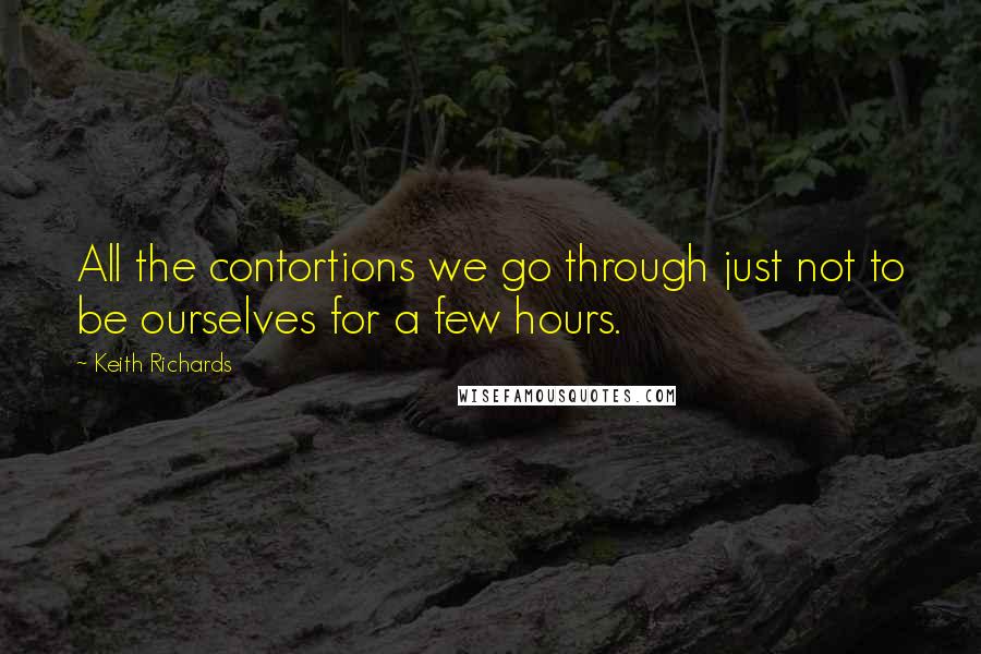 Keith Richards Quotes: All the contortions we go through just not to be ourselves for a few hours.