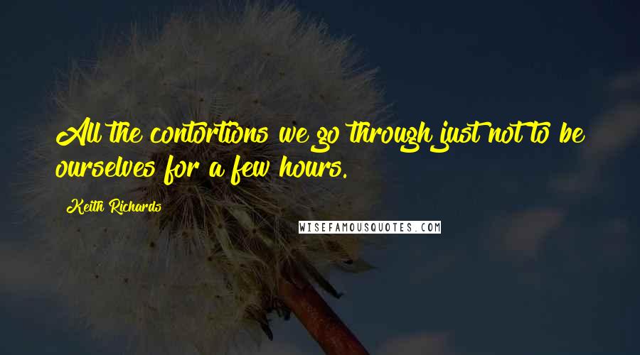 Keith Richards Quotes: All the contortions we go through just not to be ourselves for a few hours.