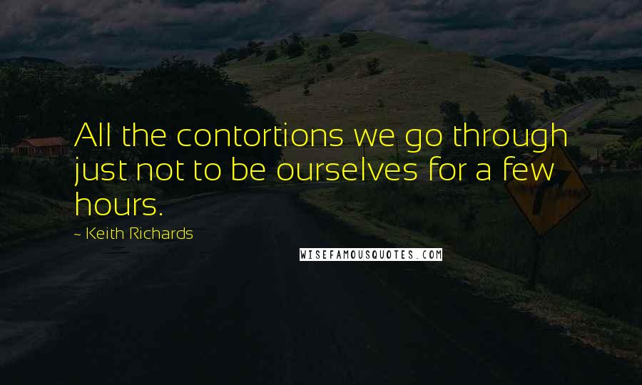 Keith Richards Quotes: All the contortions we go through just not to be ourselves for a few hours.