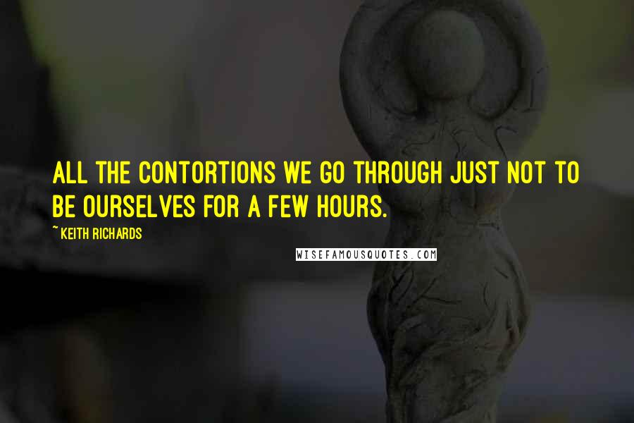 Keith Richards Quotes: All the contortions we go through just not to be ourselves for a few hours.