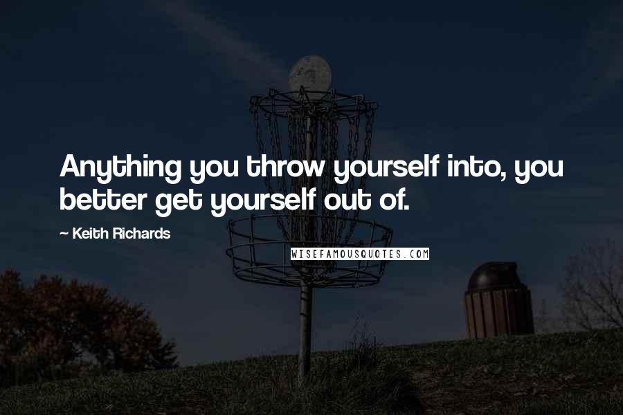 Keith Richards Quotes: Anything you throw yourself into, you better get yourself out of.