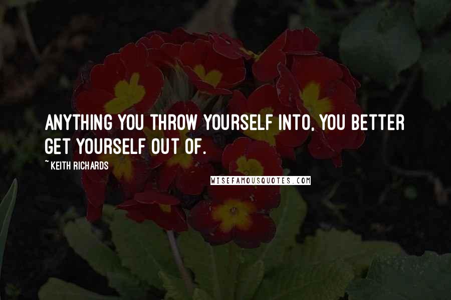 Keith Richards Quotes: Anything you throw yourself into, you better get yourself out of.