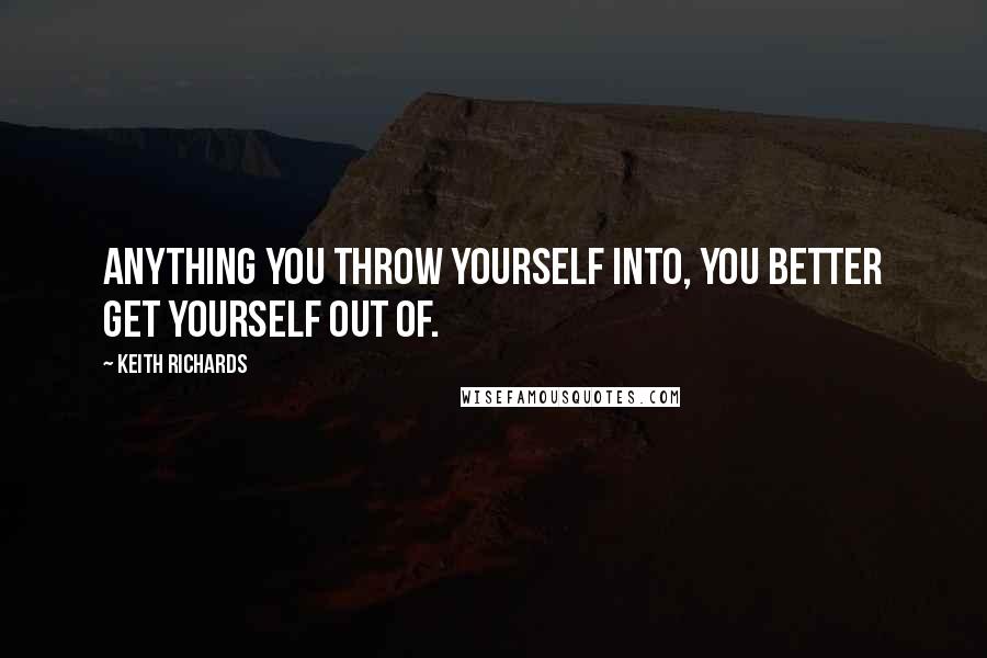 Keith Richards Quotes: Anything you throw yourself into, you better get yourself out of.