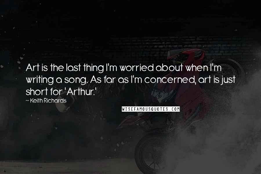 Keith Richards Quotes: Art is the last thing I'm worried about when I'm writing a song. As far as I'm concerned, art is just short for 'Arthur.'